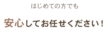 はじめての方でも安心してお任せください！